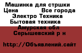 Машинка для стршки › Цена ­ 1 000 - Все города Электро-Техника » Бытовая техника   . Амурская обл.,Серышевский р-н